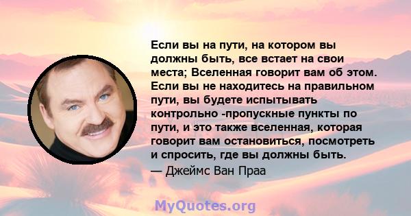 Если вы на пути, на котором вы должны быть, все встает на свои места; Вселенная говорит вам об этом. Если вы не находитесь на правильном пути, вы будете испытывать контрольно -пропускные пункты по пути, и это также