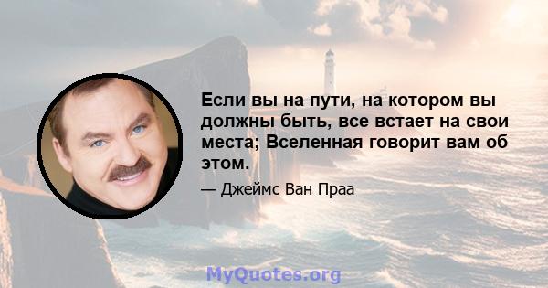 Если вы на пути, на котором вы должны быть, все встает на свои места; Вселенная говорит вам об этом.