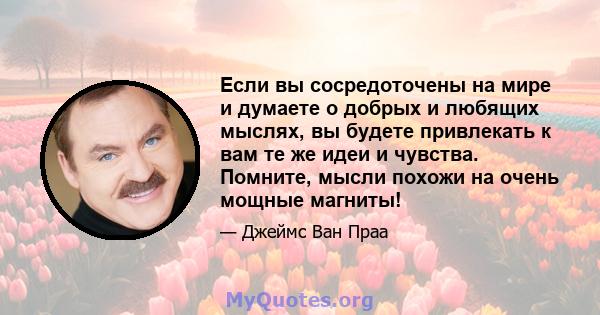 Если вы сосредоточены на мире и думаете о добрых и любящих мыслях, вы будете привлекать к вам те же идеи и чувства. Помните, мысли похожи на очень мощные магниты!