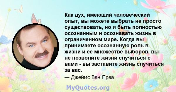 Как дух, имеющий человеческий опыт, вы можете выбрать не просто существовать, но и быть полностью осознанным и осознавать жизнь в ограниченном мире. Когда вы принимаете осознанную роль в жизни и ее множестве выборов, вы 