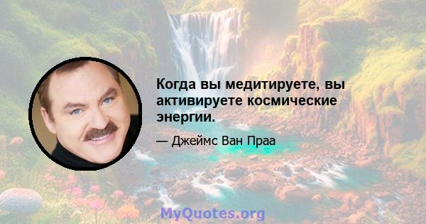 Когда вы медитируете, вы активируете космические энергии.