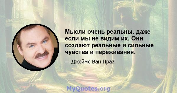 Мысли очень реальны, даже если мы не видим их. Они создают реальные и сильные чувства и переживания.