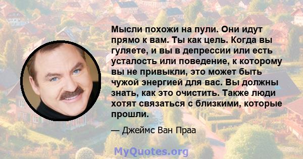 Мысли похожи на пули. Они идут прямо к вам. Ты как цель. Когда вы гуляете, и вы в депрессии или есть усталость или поведение, к которому вы не привыкли, это может быть чужой энергией для вас. Вы должны знать, как это