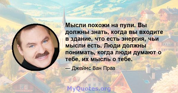 Мысли похожи на пули. Вы должны знать, когда вы входите в здание, что есть энергия, чьи мысли есть. Люди должны понимать, когда люди думают о тебе, их мысль о тебе.