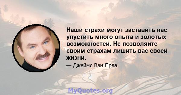 Наши страхи могут заставить нас упустить много опыта и золотых возможностей. Не позволяйте своим страхам лишить вас своей жизни.