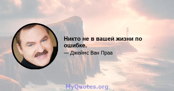 Никто не в вашей жизни по ошибке.