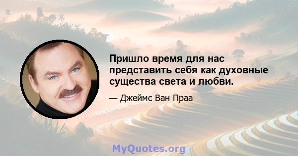 Пришло время для нас представить себя как духовные существа света и любви.