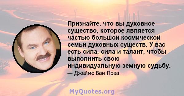 Признайте, что вы духовное существо, которое является частью большой космической семьи духовных существ. У вас есть сила, сила и талант, чтобы выполнить свою индивидуальную земную судьбу.