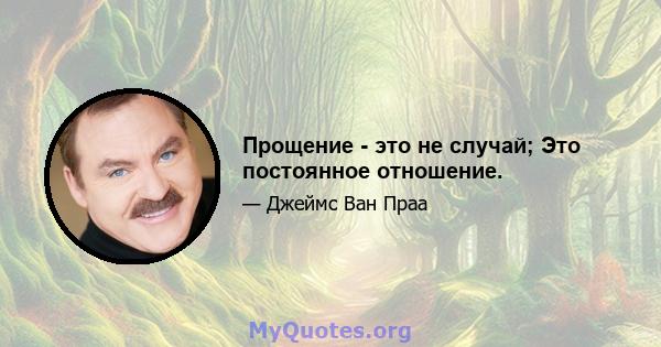 Прощение - это не случай; Это постоянное отношение.