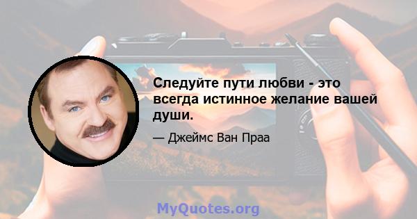 Следуйте пути любви - это всегда истинное желание вашей души.