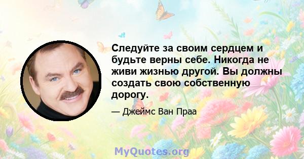 Следуйте за своим сердцем и будьте верны себе. Никогда не живи жизнью другой. Вы должны создать свою собственную дорогу.