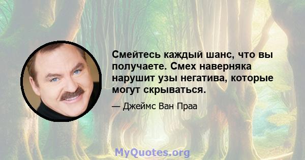 Смейтесь каждый шанс, что вы получаете. Смех наверняка нарушит узы негатива, которые могут скрываться.