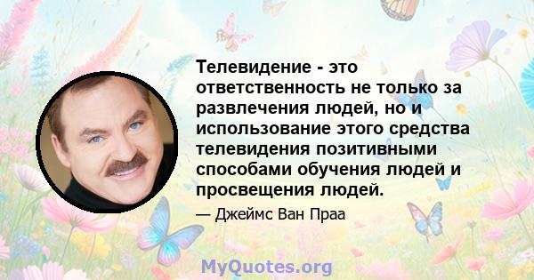 Телевидение - это ответственность не только за развлечения людей, но и использование этого средства телевидения позитивными способами обучения людей и просвещения людей.