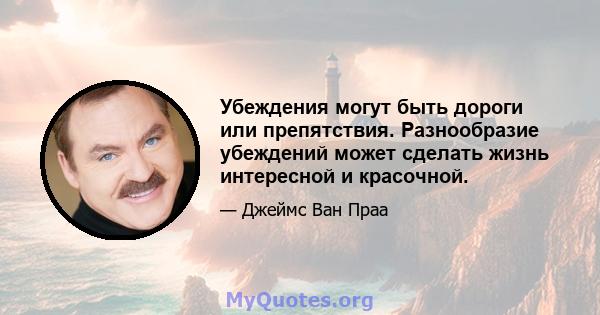 Убеждения могут быть дороги или препятствия. Разнообразие убеждений может сделать жизнь интересной и красочной.