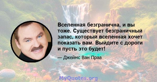 Вселенная безгранична, и вы тоже. Существует безграничный запас, который вселенная хочет показать вам. Выйдите с дороги и пусть это будет!