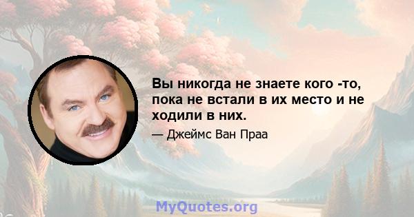 Вы никогда не знаете кого -то, пока не встали в их место и не ходили в них.