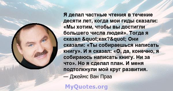 Я делал частные чтения в течение десяти лет, когда мои гиды сказали: «Мы хотим, чтобы вы достигли большего числа людей». Тогда я сказал "как?" Они сказали: «Ты собираешься написать книгу». И я сказал: «О, да,