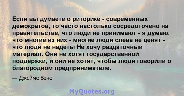 Если вы думаете о риторике - современных демократов, то часто настолько сосредоточено на правительстве, что люди не принимают - я думаю, что многие из них - многие люди слева не ценят - что люди не надеты Не хочу