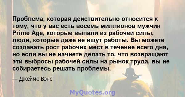 Проблема, которая действительно относится к тому, что у вас есть восемь миллионов мужчин Prime Age, которые выпали из рабочей силы, люди, которые даже не ищут работы. Вы можете создавать рост рабочих мест в течение