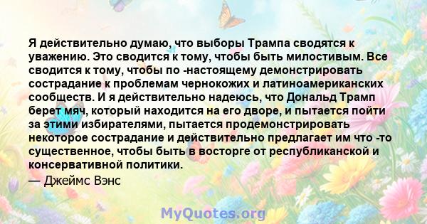 Я действительно думаю, что выборы Трампа сводятся к уважению. Это сводится к тому, чтобы быть милостивым. Все сводится к тому, чтобы по -настоящему демонстрировать сострадание к проблемам чернокожих и латиноамериканских 