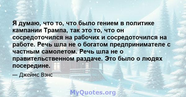 Я думаю, что то, что было гением в политике кампании Трампа, так это то, что он сосредоточился на рабочих и сосредоточился на работе. Речь шла не о богатом предпринимателе с частным самолетом. Речь шла не о