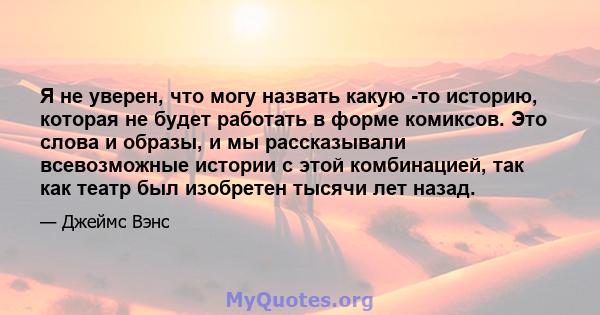 Я не уверен, что могу назвать какую -то историю, которая не будет работать в форме комиксов. Это слова и образы, и мы рассказывали всевозможные истории с этой комбинацией, так как театр был изобретен тысячи лет назад.