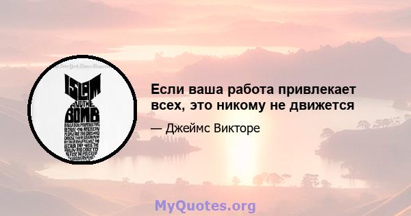 Если ваша работа привлекает всех, это никому не движется