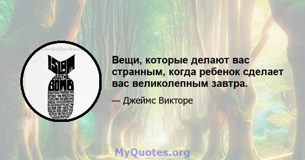 Вещи, которые делают вас странным, когда ребенок сделает вас великолепным завтра.