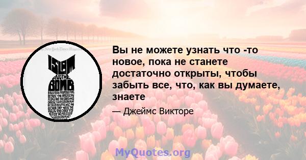 Вы не можете узнать что -то новое, пока не станете достаточно открыты, чтобы забыть все, что, как вы думаете, знаете