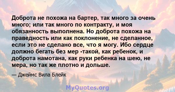 Доброта не похожа на бартер, так много за очень много; или так много по контракту, и моя обязанность выполнена. Но доброта похожа на праведность или как поклонение, не сделанное, если это не сделано все, что я могу. Ибо 