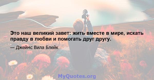 Это наш великий завет: жить вместе в мире, искать правду в любви и помогать друг другу.