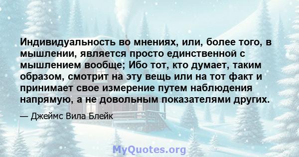 Индивидуальность во мнениях, или, более того, в мышлении, является просто единственной с мышлением вообще; Ибо тот, кто думает, таким образом, смотрит на эту вещь или на тот факт и принимает свое измерение путем