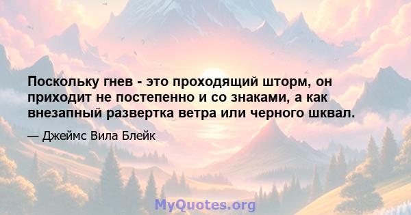 Поскольку гнев - это проходящий шторм, он приходит не постепенно и со знаками, а как внезапный развертка ветра или черного шквал.