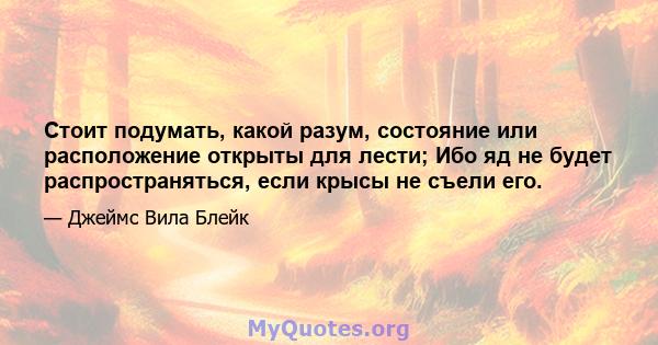 Стоит подумать, какой разум, состояние или расположение открыты для лести; Ибо яд не будет распространяться, если крысы не съели его.