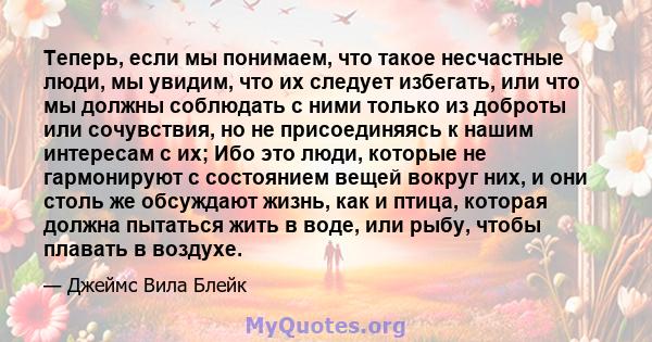 Теперь, если мы понимаем, что такое несчастные люди, мы увидим, что их следует избегать, или что мы должны соблюдать с ними только из доброты или сочувствия, но не присоединяясь к нашим интересам с их; Ибо это люди,