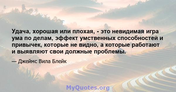 Удача, хорошая или плохая, - это невидимая игра ума по делам, эффект умственных способностей и привычек, которые не видно, а которые работают и выявляют свои должные проблемы.