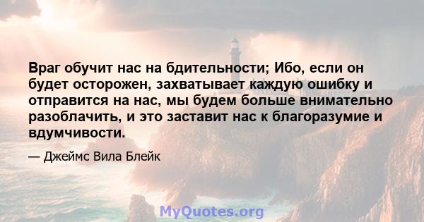 Враг обучит нас на бдительности; Ибо, если он будет осторожен, захватывает каждую ошибку и отправится на нас, мы будем больше внимательно разоблачить, и это заставит нас к благоразумие и вдумчивости.