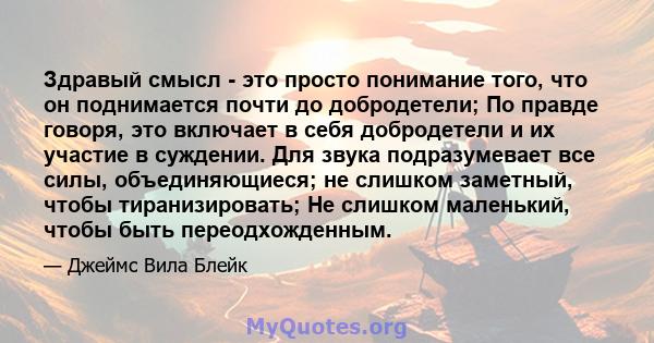 Здравый смысл - это просто понимание того, что он поднимается почти до добродетели; По правде говоря, это включает в себя добродетели и их участие в суждении. Для звука подразумевает все силы, объединяющиеся; не слишком 