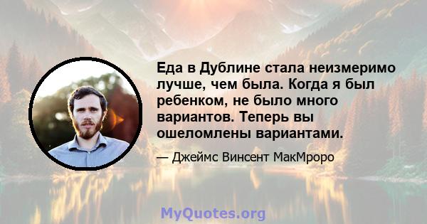 Еда в Дублине стала неизмеримо лучше, чем была. Когда я был ребенком, не было много вариантов. Теперь вы ошеломлены вариантами.