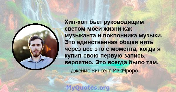 Хип-хоп был руководящим светом моей жизни как музыканта и поклонника музыки. Это единственная общая нить через все это с момента, когда я купил свою первую запись, вероятно. Это всегда было там.