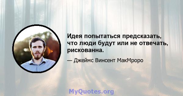 Идея попытаться предсказать, что люди будут или не отвечать, рискованна.