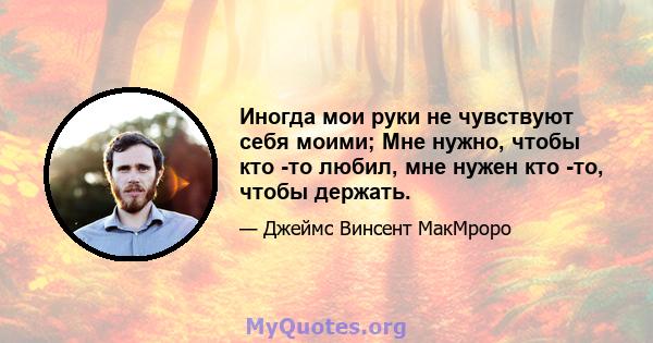 Иногда мои руки не чувствуют себя моими; Мне нужно, чтобы кто -то любил, мне нужен кто -то, чтобы держать.