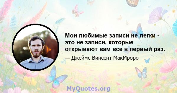 Мои любимые записи не легки - это не записи, которые открывают вам все в первый раз.