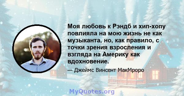 Моя любовь к Рэндб и хип-хопу повлияла на мою жизнь не как музыканта, но, как правило, с точки зрения взросления и взгляда на Америку как вдохновение.