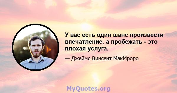 У вас есть один шанс произвести впечатление, а пробежать - это плохая услуга.