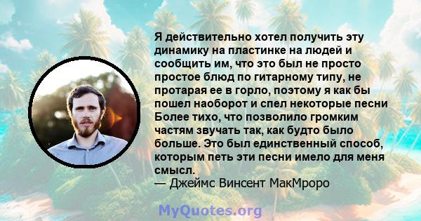 Я действительно хотел получить эту динамику на пластинке на людей и сообщить им, что это был не просто простое блюд по гитарному типу, не протарая ее в горло, поэтому я как бы пошел наоборот и спел некоторые песни Более 