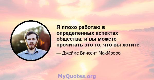 Я плохо работаю в определенных аспектах общества, и вы можете прочитать это то, что вы хотите.