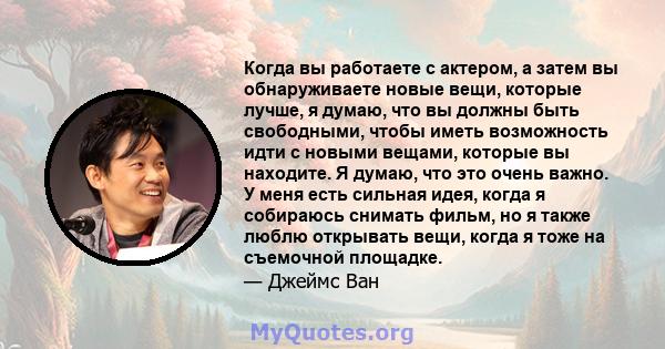 Когда вы работаете с актером, а затем вы обнаруживаете новые вещи, которые лучше, я думаю, что вы должны быть свободными, чтобы иметь возможность идти с новыми вещами, которые вы находите. Я думаю, что это очень важно.