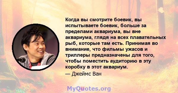 Когда вы смотрите боевик, вы испытываете боевик, больше за пределами аквариума, вы вне аквариума, глядя на всех плавательных рыб, которые там есть. Принимая во внимание, что фильмы ужасов и триллеры предназначены для