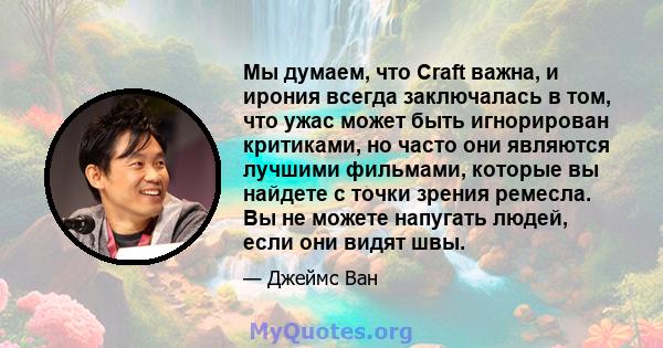 Мы думаем, что Craft важна, и ирония всегда заключалась в том, что ужас может быть игнорирован критиками, но часто они являются лучшими фильмами, которые вы найдете с точки зрения ремесла. Вы не можете напугать людей,